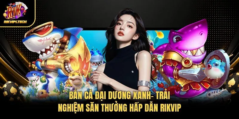 Bắn Cá Đại Dương Xanh- Trải Nghiệm Săn Thưởng Hấp Dẫn Rikvip