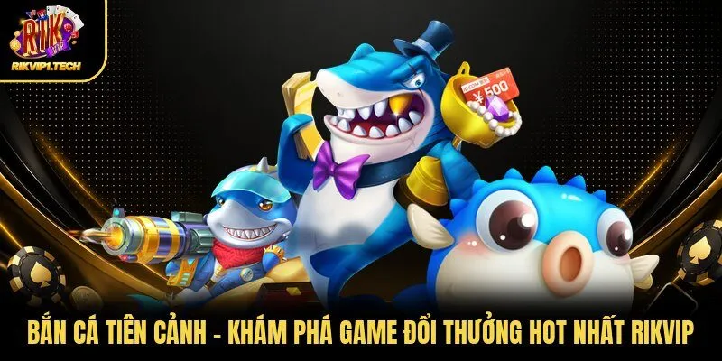 Bắn Cá Tiên Cảnh - Khám Phá Game Đổi Thưởng Hot Nhất Rikvip