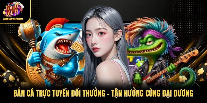 Bắn Cá Trực Tuyến Đổi Thưởng - Tận Hưởng Cùng Đại Dương