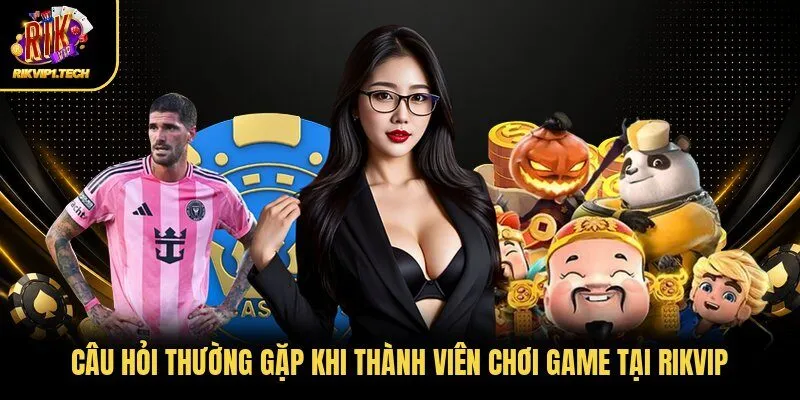 Câu hỏi thường gặp khi thành viên chơi game tại RIKVIP
