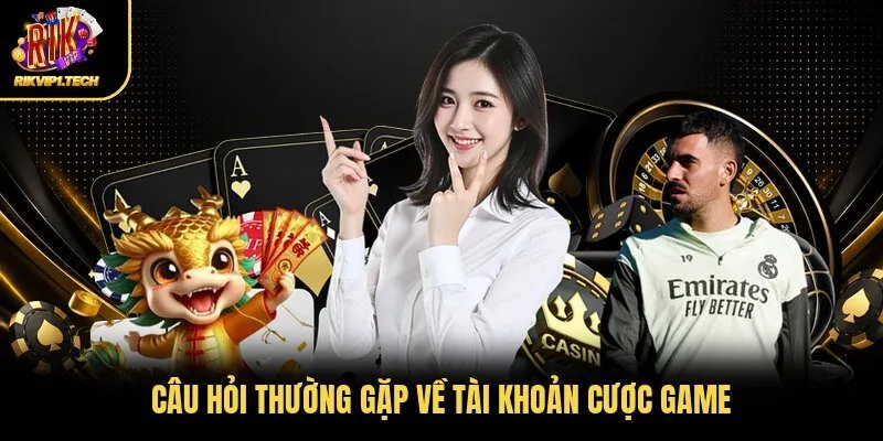 Câu hỏi thường gặp về tài khoản cược game