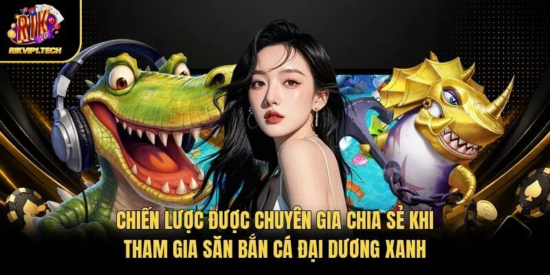 Chiến lược được chuyên gia chia sẻ khi tham gia săn bắn cá đại dương xanh