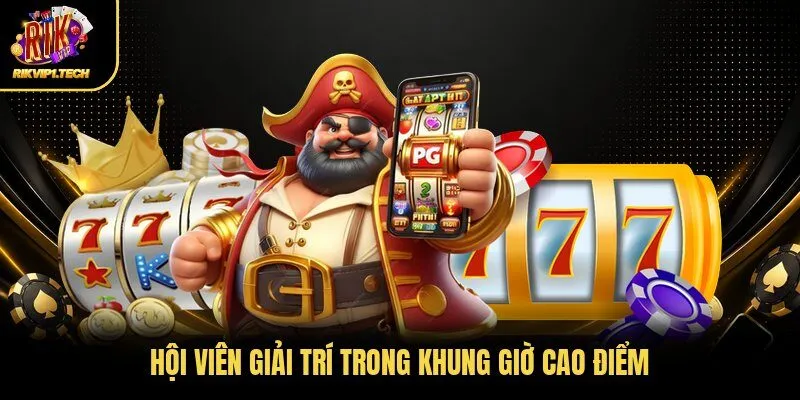 Hội viên giải trí trong khung giờ cao điểm