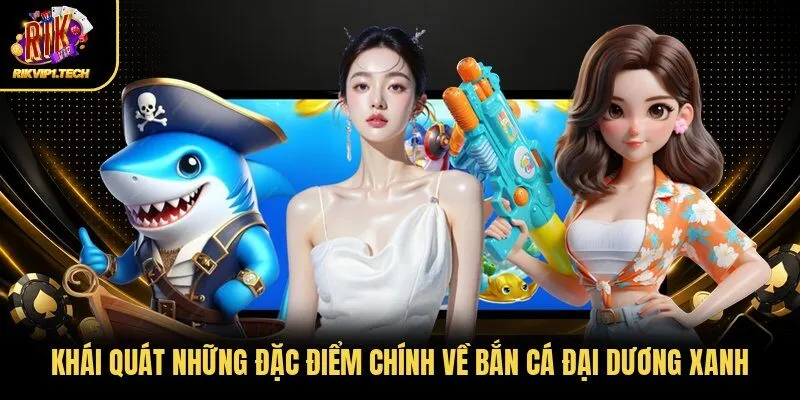 Khái quát những đặc điểm chính về bắn cá đại dương xanh