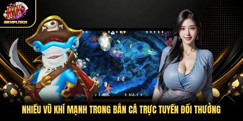 Nhiều vũ khí mạnh trong bắn cá trực tuyến đổi thưởng