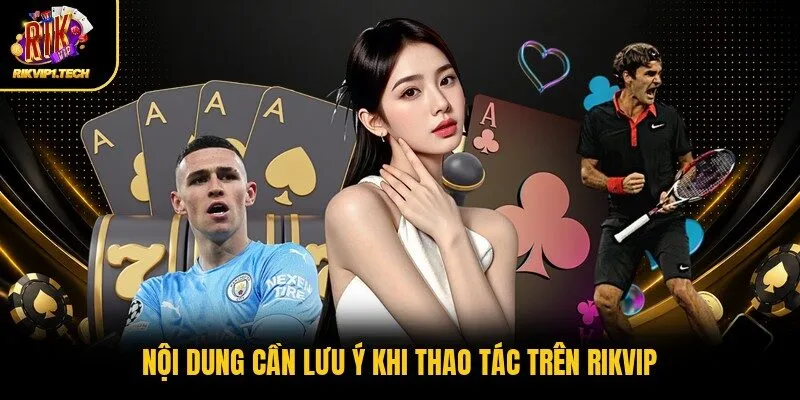 Nội dung cần lưu ý khi thao tác trên RIKVIP