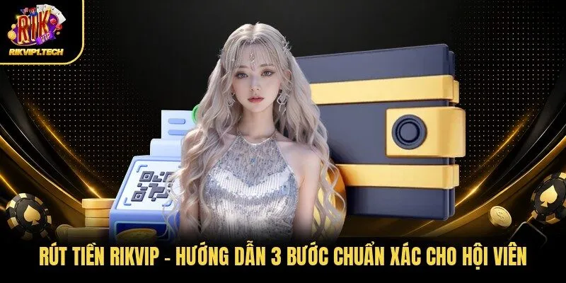 Rút Tiền RIKVIP - Hướng Dẫn 3 Bước Chuẩn Xác Cho Hội Viên